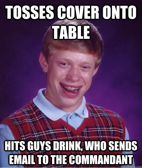 Tosses cover onto table Hits guys drink, who sends email to the commandant  Bad Luck Brian