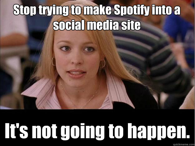 Stop trying to make Spotify into a social media site It's not going to happen.  Its not going to happen