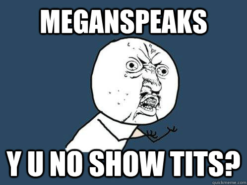 Meganspeaks Y u no show tits? - Meganspeaks Y u no show tits?  Y U No