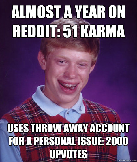 Almost a year on reddit: 51 Karma Uses throw away account for a personal issue: 2000 upvotes  Bad Luck Brian