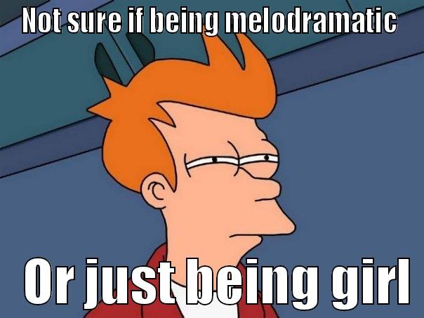 NOT SURE IF BEING MELODRAMATIC    OR JUST BEING GIRL Futurama Fry