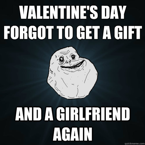 valentine's day
forgot to get a gift and a girlfriend again  Forever Alone