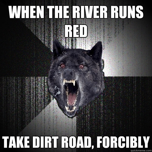 When the river runs red take dirt road, forcibly - When the river runs red take dirt road, forcibly  Insanity Wolf