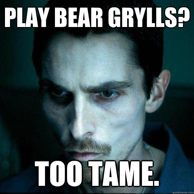 Play Bear Grylls? Too Tame.  