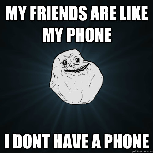 my friends are like my phone i dont have a phone  Forever Alone