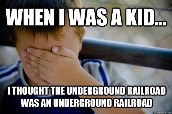 WHEN I WAS A KID... I thought the underground railroad was an underground railroad  Confession kid