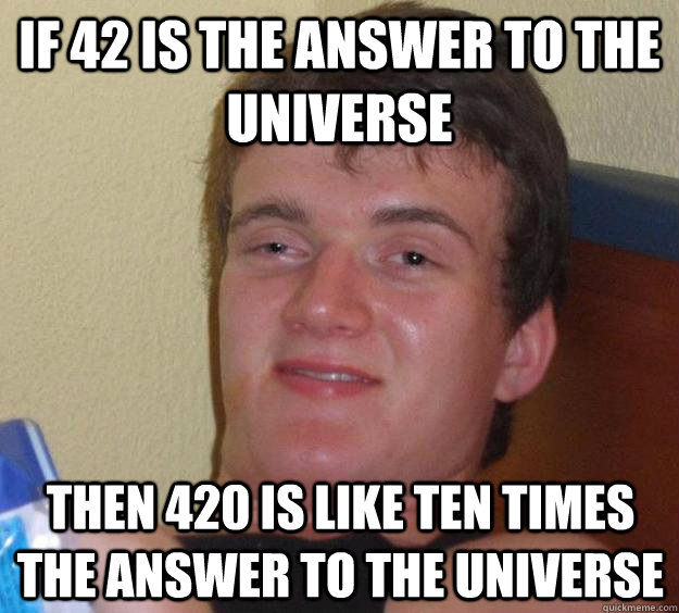 IF 42 is the answer to the universe  then 420 is like ten times the answer to the universe  10 Guy