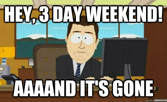 Hey, 3 day weekend! AAAAND It's GONE - Hey, 3 day weekend! AAAAND It's GONE  aaaand its gone