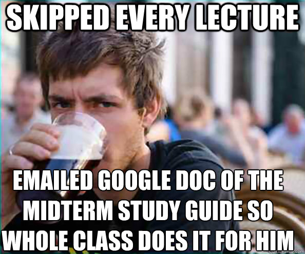 Skipped every lecture  Emailed google doc of the midterm study guide so whole class does it for him  Lazy College Senior