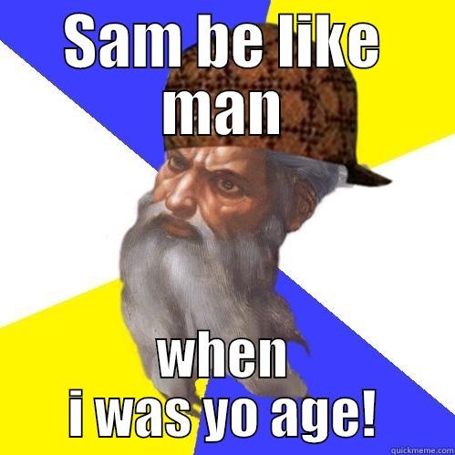 SAM BE LIKE MAN WHEN I WAS YO AGE! Scumbag Advice God