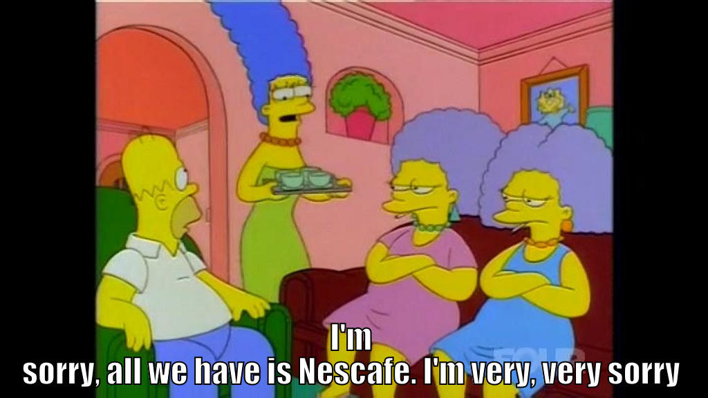  I'M SORRY, ALL WE HAVE IS NESCAFE. I'M VERY, VERY SORRY Misc