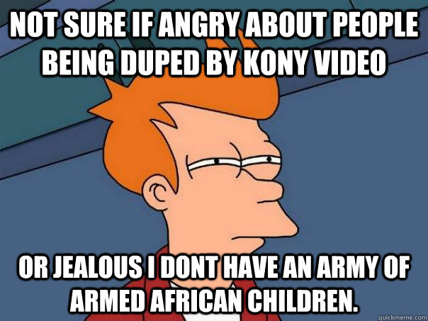 Not sure if angry about people being duped by Kony video Or Jealous I dont have an army of armed african children.  Futurama Fry