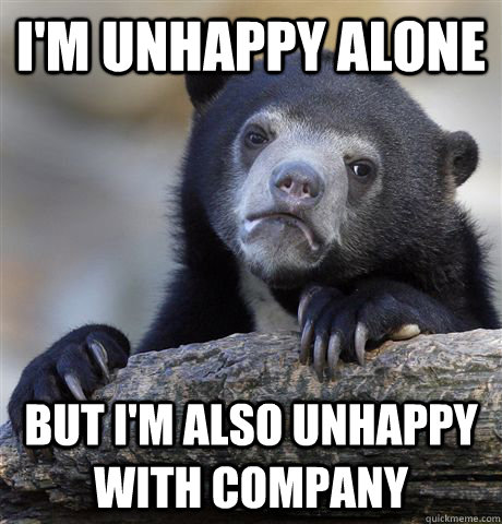 I'm unhappy alone But I'm also unhappy with company  Confession Bear