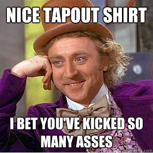 nice tapout shirt i bet you've kicked so many asses  Condescending Wonka