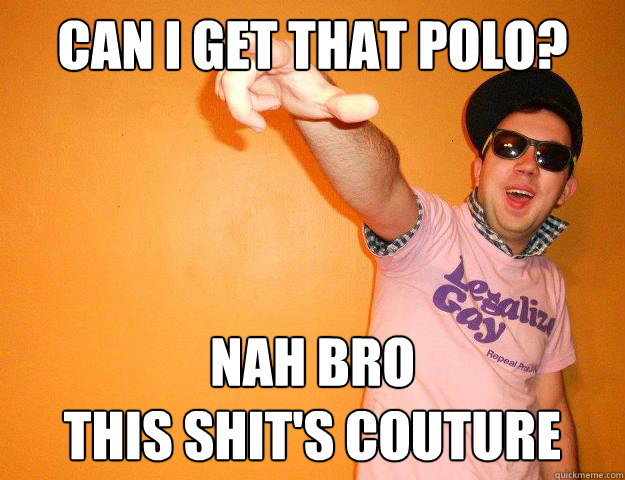 Can i get that polo? nah bro
this shit's couture  Gay Bro