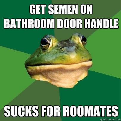 Get semen on bathroom door handle sucks for roomates  Foul Bachelor Frog