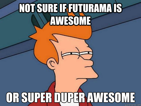 Not sure if Futurama is awesome or super duper awesome - Not sure if Futurama is awesome or super duper awesome  Not sure Fry