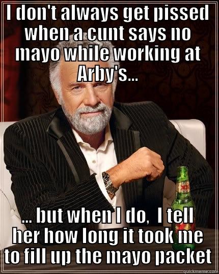 I DON'T ALWAYS GET PISSED WHEN A CUNT SAYS NO MAYO WHILE WORKING AT ARBY'S... ... BUT WHEN I DO,  I TELL HER HOW LONG IT TOOK ME TO FILL UP THE MAYO PACKET The Most Interesting Man In The World