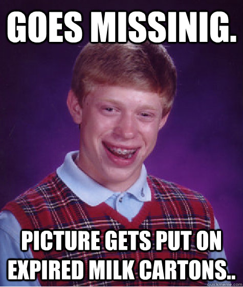 goes missinig. picture gets put on expired milk cartons..   Bad Luck Brian