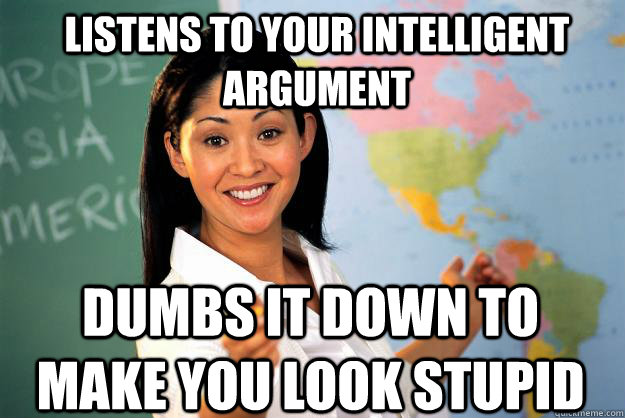 Listens to your intelligent argument dumbs it down to make you look stupid  Unhelpful High School Teacher