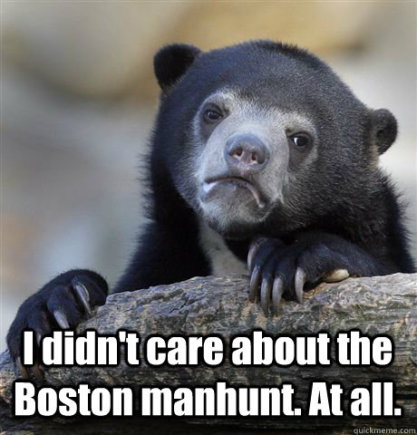  I didn't care about the Boston manhunt. At all.   Confession Bear