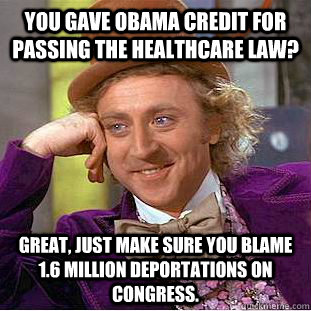 You gave obama credit for passing the healthcare law? Great, just make sure you blame 1.6 million deportations on Congress.  Condescending Wonka