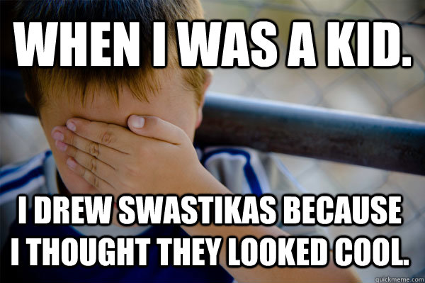 WHEN I WAS A KID. I drew swastikas because I thought they looked cool.  Confession kid