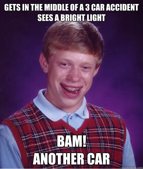 Gets in the middle of a 3 car accident
Sees a bright light BAM! 
Another car  Bad Luck Brian