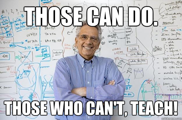 Those can do. Those who can't, teach!  Engineering Professor