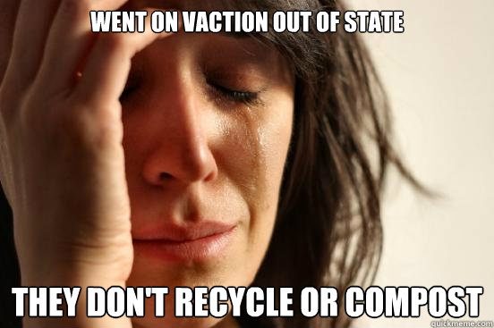 went on vaction out of state they don't recycle or compost - went on vaction out of state they don't recycle or compost  First World Problems