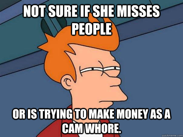 Not sure if she misses people or is trying to make money as a cam whore.   Futurama Fry