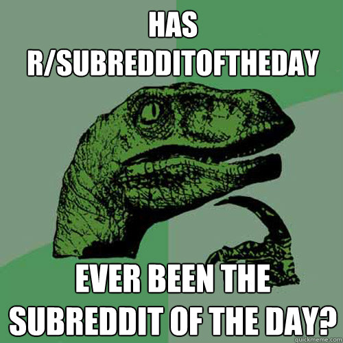 has r/subredditoftheday ever been the subreddit of the day?  Philosoraptor