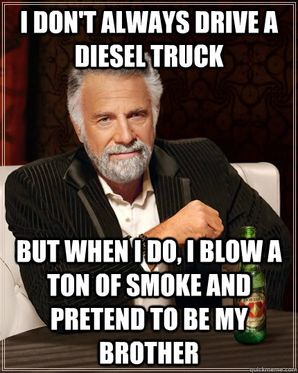 I don't always drive a diesel truck but when I do, I blow a ton of smoke and pretend to be my brother  The Most Interesting Man In The World