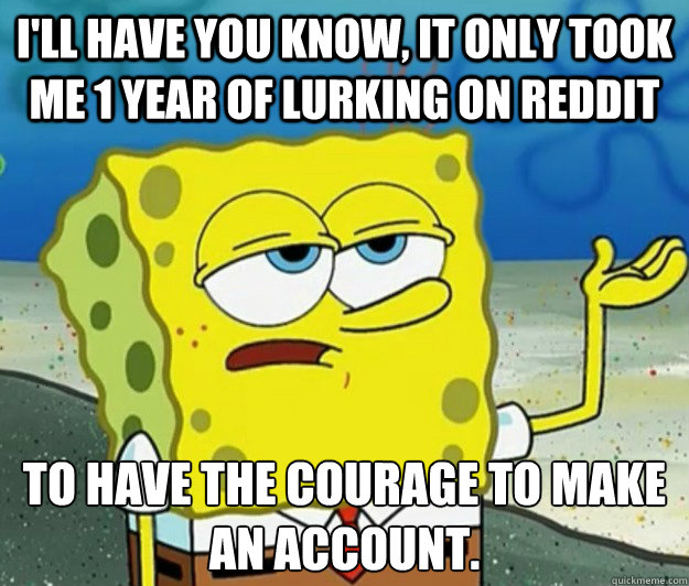 I'll have you know, it only took me 1 year of lurking on reddit to have the courage to make an account. - I'll have you know, it only took me 1 year of lurking on reddit to have the courage to make an account.  Tough Spongebob