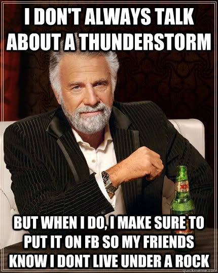 I don't always talk about a thunderstorm but when i do, i make sure to put it on fb so my friends know i dont live under a rock - I don't always talk about a thunderstorm but when i do, i make sure to put it on fb so my friends know i dont live under a rock  The Most Interesting Man In The World