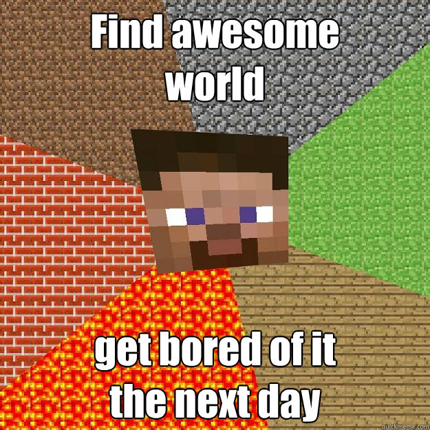 Find awesome 
world get bored of it 
the next day  Minecraft