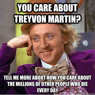 You care about Treyvon Martin? Tell me more about how you care about the millions of other people who die every day  Condescending Wonka