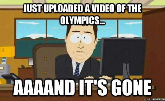 Just uploaded a video of the olympics... AAAAND It's gone  aaaand its gone