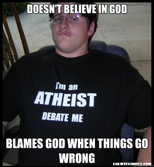 Doesn't believe in God Blames God when things go wrong  Scumbag Atheist