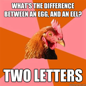 What's the difference between an egg, and an eel? Two letters  Anti-Joke Chicken