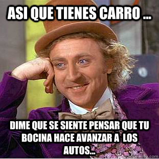 ASI QUE TIENES CARRO ... DIME QUE SE SIENTE PENSAR QUE TU BOCINA HACE AVANZAR A  LOS AUTOS...  Condescending Wonka