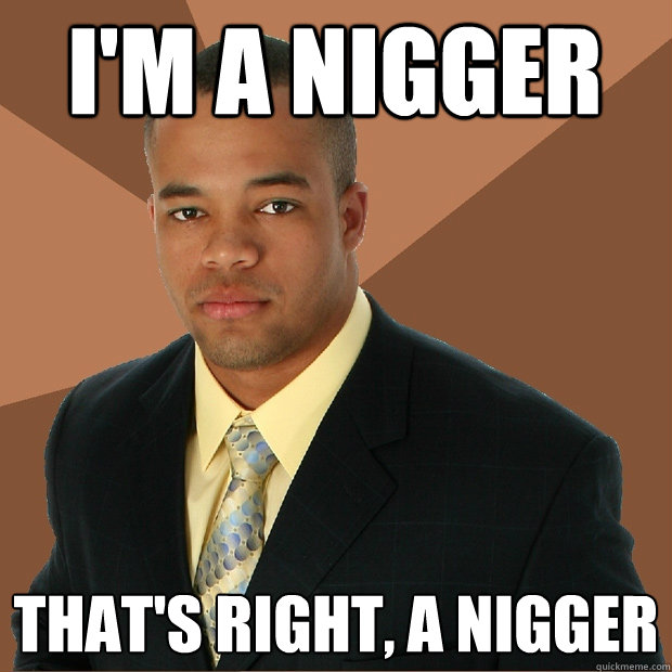 I'm a nigger That's right, a nigger  Successful Black Man