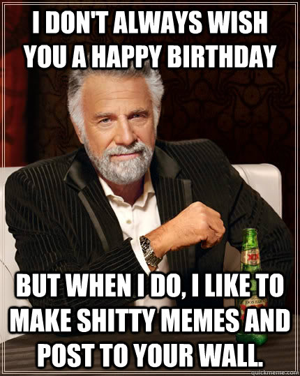 I don't always wish you a happy birthday but when I do, I like to make shitty memes and post to your wall.  The Most Interesting Man In The World