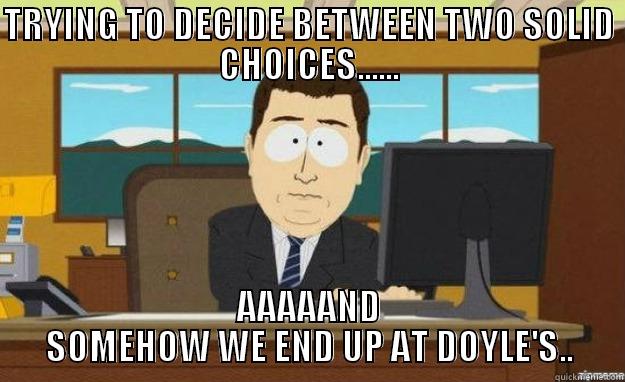 TRYING TO DECIDE BETWEEN TWO SOLID CHOICES...... AAAAAND SOMEHOW WE END UP AT DOYLE'S.. aaaand its gone