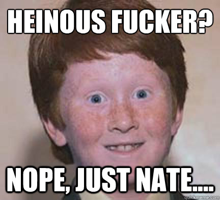 Heinous fucker? Nope, just Nate....  Over Confident Ginger