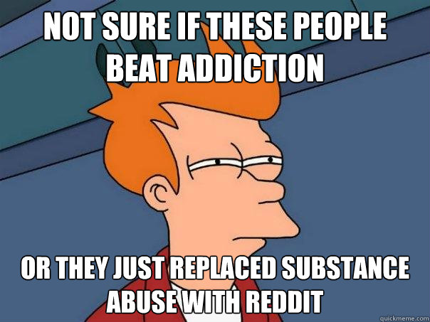 not sure if these people beat addiction Or they just replaced substance abuse with reddit  Futurama Fry