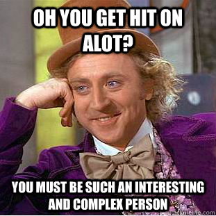 Oh you get hit on alot? you must be such an interesting and complex person  Condescending Wonka