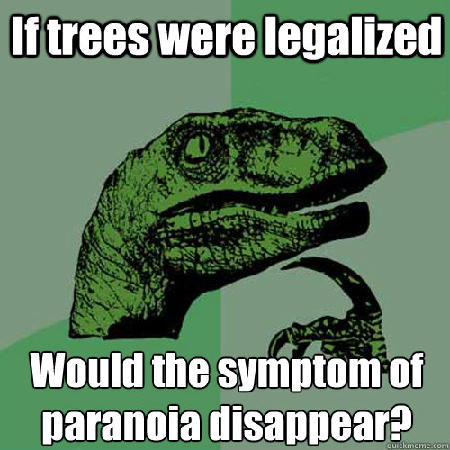 If trees were legalized Would the symptom of paranoia disappear?  Philosoraptor