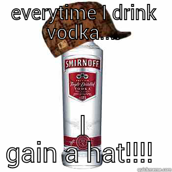 EVERYTIME I DRINK VODKA.... I GAIN A HAT!!!!  Scumbag Alcohol