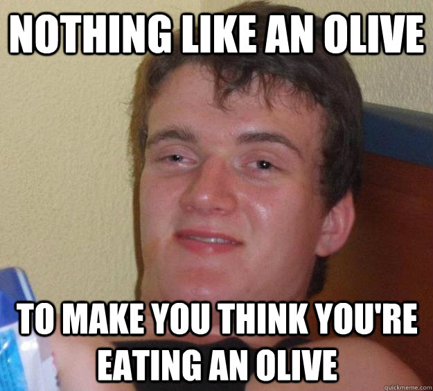 Nothing like an olive to make you think you're eating an olive  10 Guy